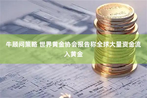 牛顾问策略 世界黄金协会报告称全球大量资金流入黄金