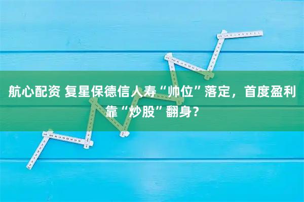 航心配资 复星保德信人寿“帅位”落定，首度盈利靠“炒股”翻身？