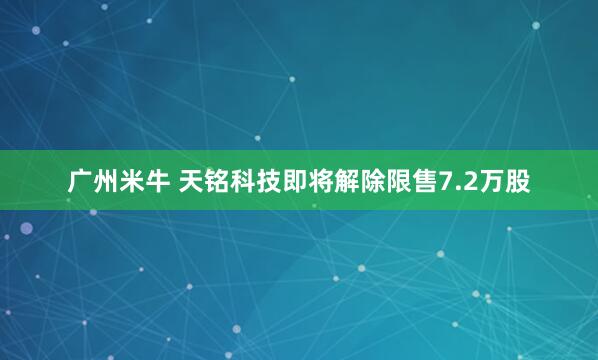 广州米牛 天铭科技即将解除限售7.2万股