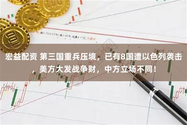 宏益配资 第三国重兵压境，已有8国遭以色列袭击，美方大发战争财，中方立场不同！