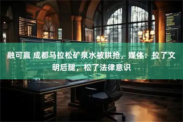 融可赢 成都马拉松矿泉水被哄抢,媒体:拉了文明后腿,松了法律意识
