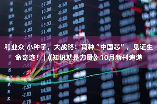 和业众 小种子，大战略！育种“中国芯”，见证生命奇迹！ |《知识就是力量》10月新刊速递