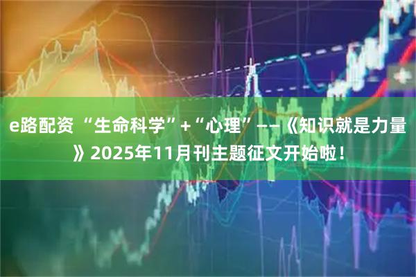 e路配资 “生命科学”+“心理”——《知识就是力量》2025年11月刊主题征文开始啦!