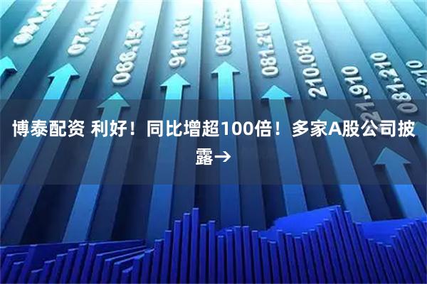 博泰配资 利好！同比增超100倍！多家A股公司披露→