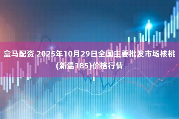 盒马配资 2025年10月29日全国主要批发市场核桃(新温185)价格行情