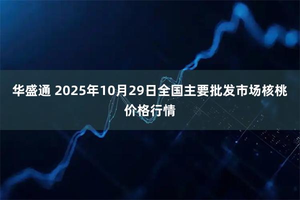 华盛通 2025年10月29日全国主要批发市场核桃价格行情