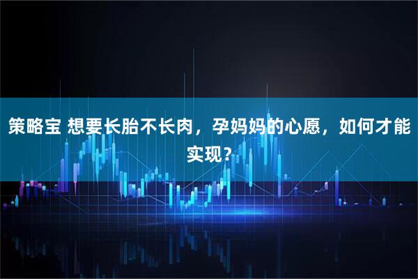 策略宝 想要长胎不长肉，孕妈妈的心愿，如何才能实现？