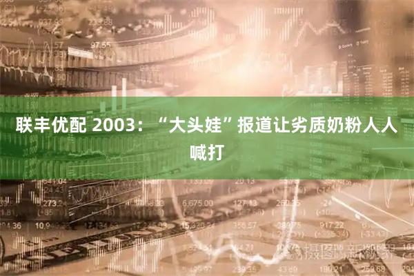 联丰优配 2003：“大头娃”报道让劣质奶粉人人喊打