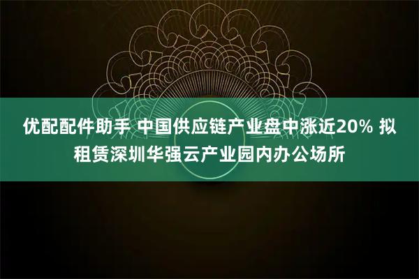 优配配件助手 中国供应链产业盘中涨近20% 拟租赁深圳华强云产业园内办公场所