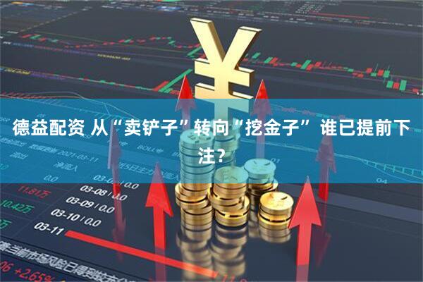 德益配资 从“卖铲子”转向“挖金子” 谁已提前下注?