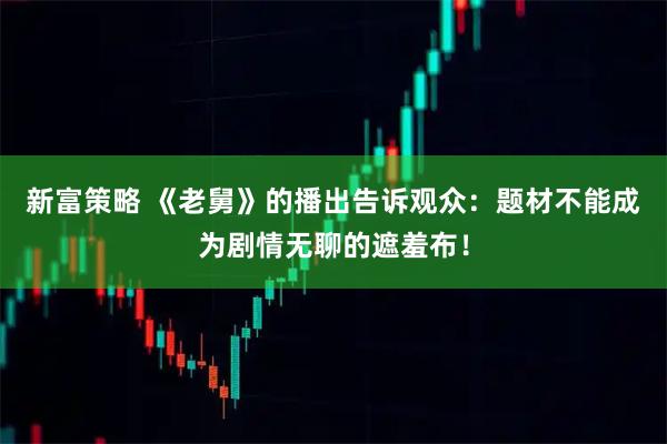 新富策略 《老舅》的播出告诉观众：题材不能成为剧情无聊的遮羞布！