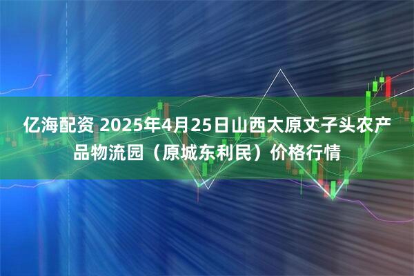 亿海配资 2025年4月25日山西太原丈子头农产品物流园（原城东利民）价格行情