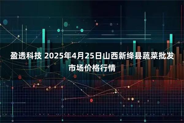 盈透科技 2025年4月25日山西新绛县蔬菜批发市场价格行情
