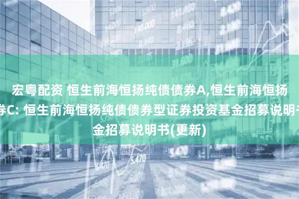 宏粤配资 恒生前海恒扬纯债债券A,恒生前海恒扬纯债债券C: 恒生前海恒扬纯债债券型证券投资基金招募说明书(更新)