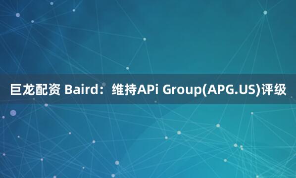 巨龙配资 Baird：维持APi Group(APG.US)评级