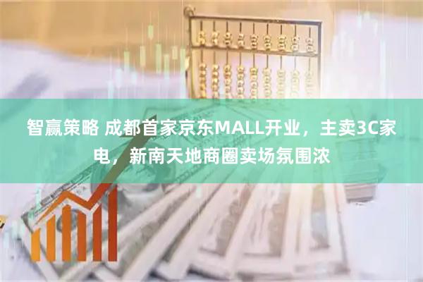 智赢策略 成都首家京东MALL开业，主卖3C家电，新南天地商圈卖场氛围浓