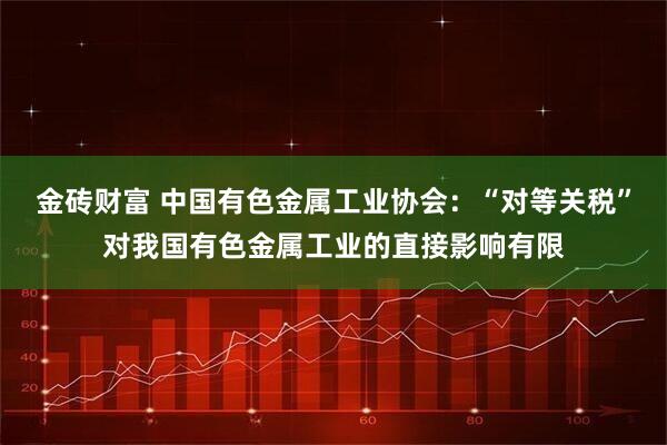 金砖财富 中国有色金属工业协会：“对等关税”对我国有色金属工业的直接影响有限