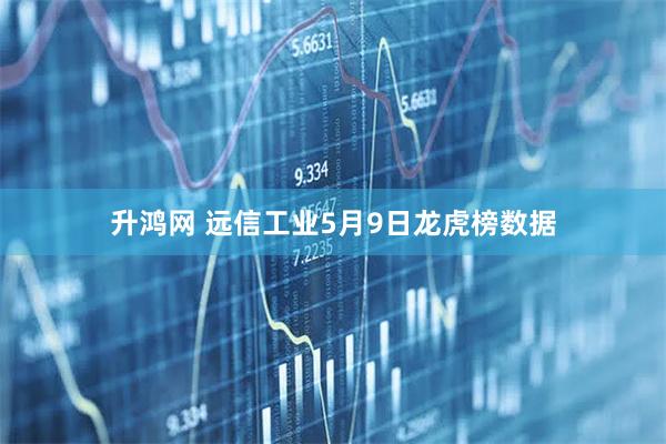 升鸿网 远信工业5月9日龙虎榜数据
