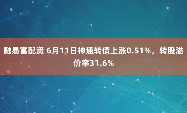 融易富配资 6月11日神通转债上涨0.51%,转股溢价率31.6%