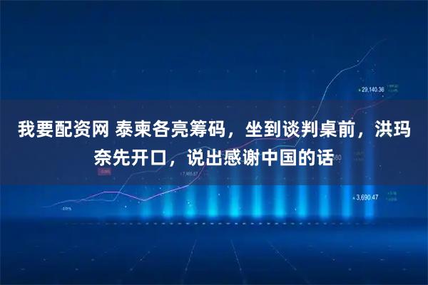 我要配资网 泰柬各亮筹码,坐到谈判桌前,洪玛奈先开口,说出感谢中国的话