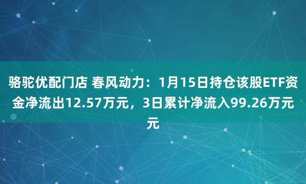 骆驼优配门店 春风动力：1月15日持仓该股ETF资金净流出12.57万元，3日累计净流入99.26万元
