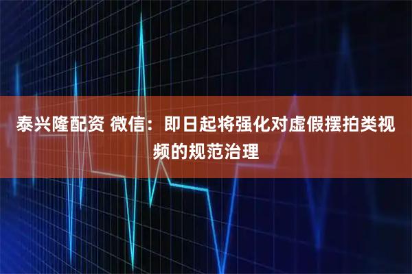泰兴隆配资 微信:即日起将强化对虚假摆拍类视频的规范治理