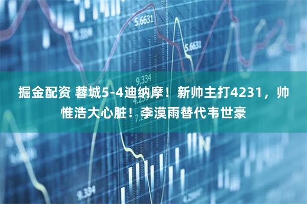 掘金配资 蓉城5-4迪纳摩!新帅主打4231,帅惟浩大心脏!李漠雨替代韦世豪