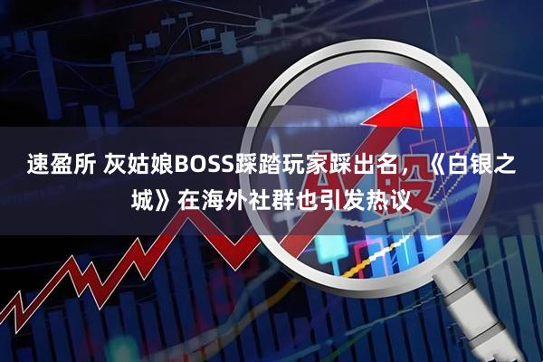 速盈所 灰姑娘BOSS踩踏玩家踩出名,《白银之城》在海外社群也引发热议