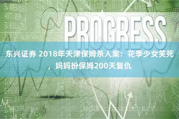 东兴证券 2018年天津保姆杀人案:花季少女笑死,妈妈扮保姆200天复仇