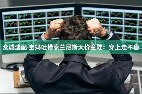 众诚速配 宝妈吐槽泰兰尼斯天价童鞋：穿上走不稳