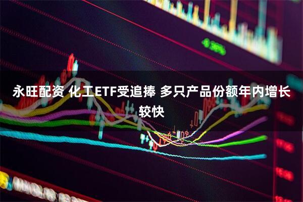 永旺配资 化工ETF受追捧 多只产品份额年内增长较快