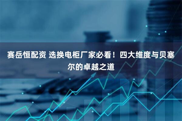 赛岳恒配资 选换电柜厂家必看！四大维度与贝塞尔的卓越之道