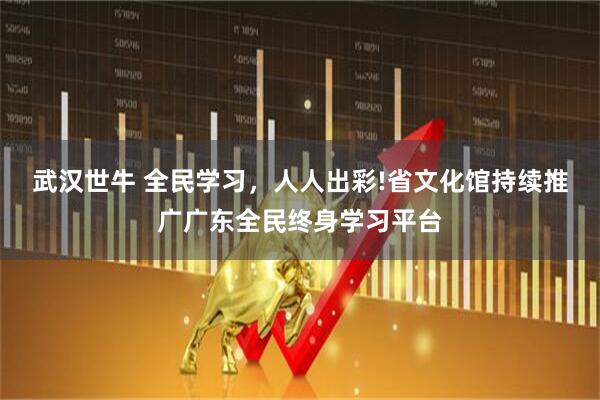 武汉世牛 全民学习,人人出彩!省文化馆持续推广广东全民终身学习平台