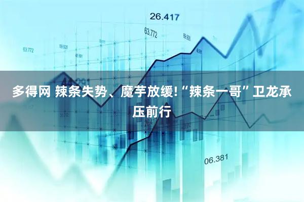 多得网 辣条失势、魔芋放缓!“辣条一哥”卫龙承压前行