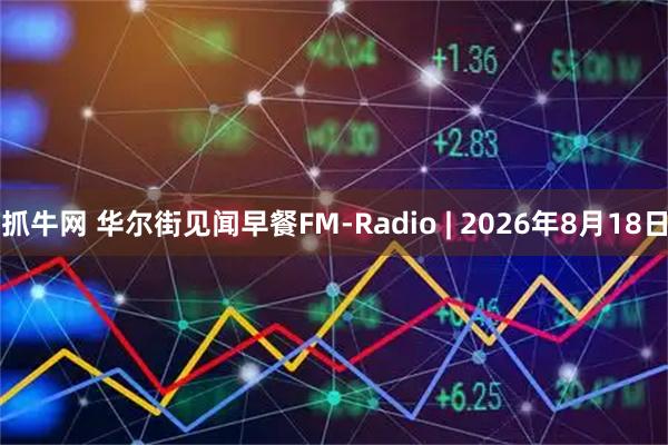 抓牛网 华尔街见闻早餐FM-Radio | 2026年8月18日