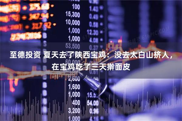 至德投资 夏天去了陕西宝鸡：没去太白山挤人，在宝鸡吃了三天擀面皮