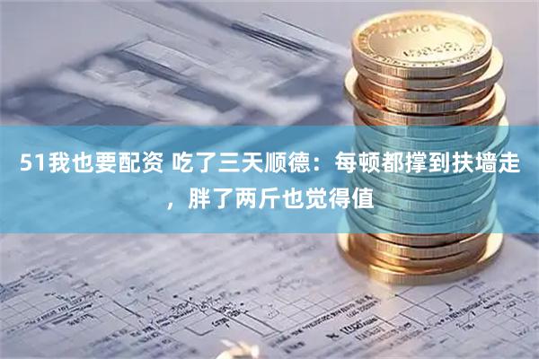 51我也要配资 吃了三天顺德:每顿都撑到扶墙走,胖了两斤也觉得值