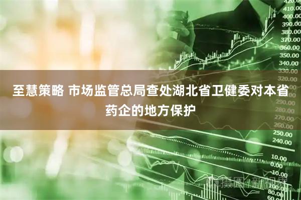 至慧策略 市场监管总局查处湖北省卫健委对本省药企的地方保护